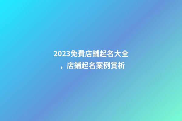 2023免費店鋪起名大全，店鋪起名案例賞析